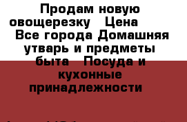 Продам новую овощерезку › Цена ­ 300 - Все города Домашняя утварь и предметы быта » Посуда и кухонные принадлежности   